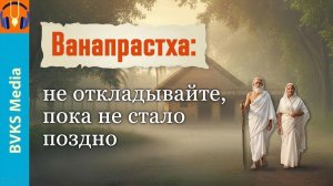 Ванапрастха: не откладывайте, пока не стало поздно — Бхакти Викаша Свами