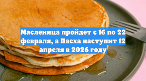 Масленица пройдет с 16 по 22 февраля, а Пасха наступит 12 апреля в 2026 году