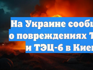 На Украине сообщили о повреждениях ТЭЦ-5 и ТЭЦ-6 в Киеве