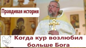 КОГДА КУР ВОЗЛЮБИЛ БОЛЬШЕ БОГА. Правдивая история. Священник Игорь Сильченков.
