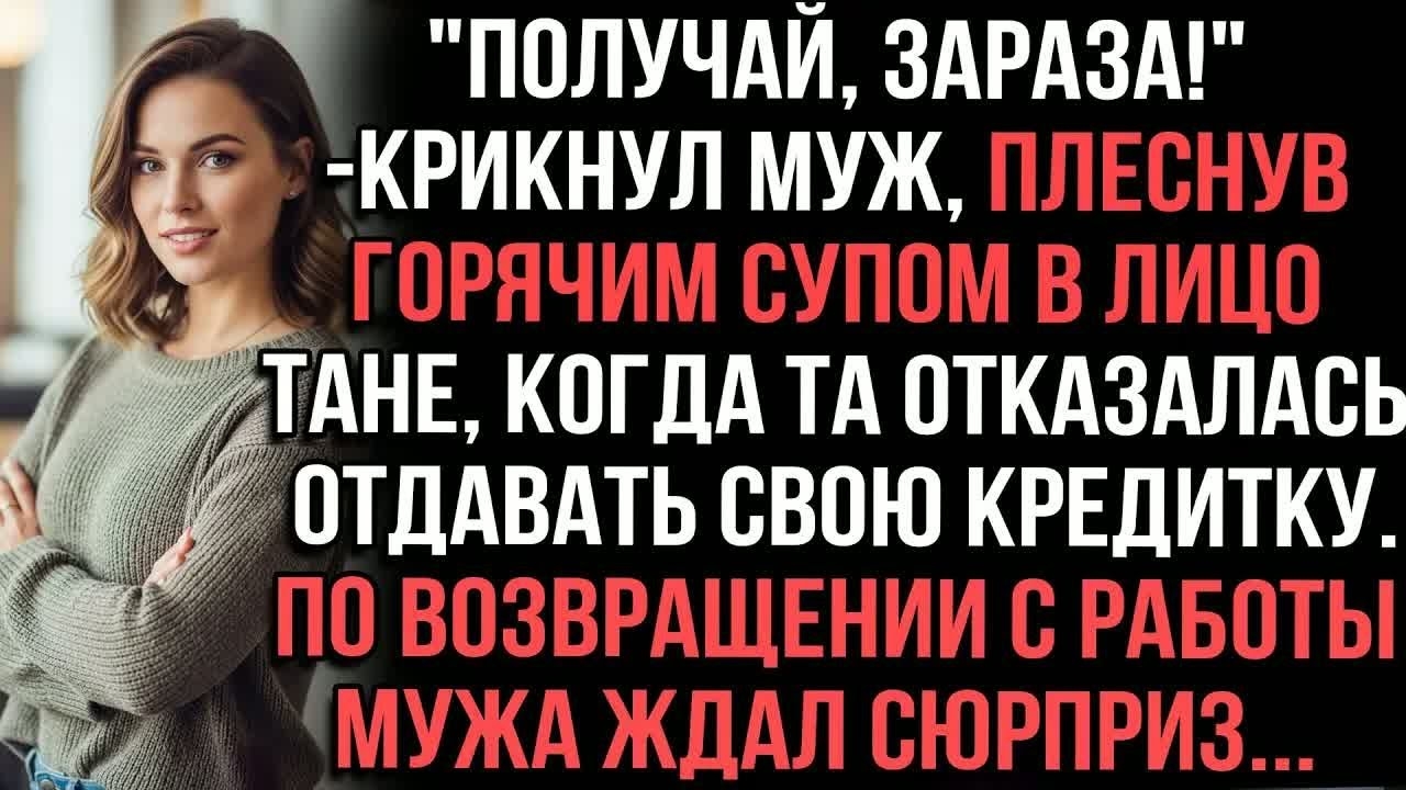 ＂Получай,зараза!＂крикнул муж,плеснув горячим супом в лицо Тане,когда та отказалась отдавать кредитку смотреть онлайн