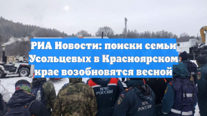 РИА Новости: поиски семьи Усольцевых в Красноярском крае возобновятся весной