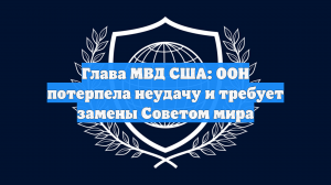 Глава МВД США: ООН потерпела неудачу и требует замены Советом мира