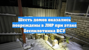 Шесть домов оказались повреждены в ЛНР при атаке беспилотника ВСУ