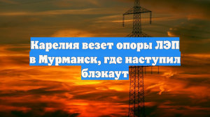 Карелия везет опоры ЛЭП в Мурманск, где наступил блэкаут