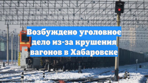 Возбуждено уголовное дело из-за крушения вагонов в Хабаровске
