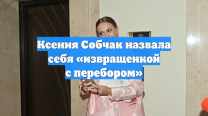 Ксения Собчак назвала себя «извращенкой с перебором»