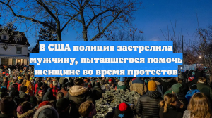 В США полиция застрелила мужчину, пытавшегося помочь женщине во время протестов