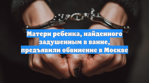 Матери ребенка, найденного задушенным в ванне, предъявили обвинение в Москве