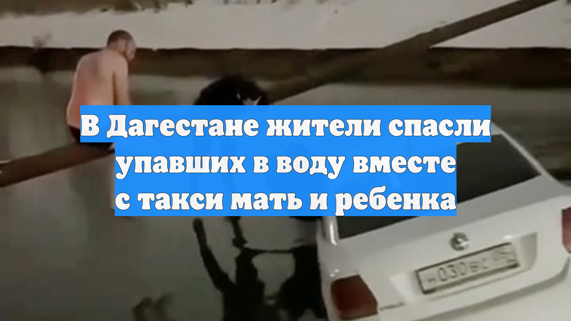 В Дагестане жители спасли упавших в воду вместе с такси мать и ребенка смотреть онлайн