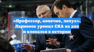 «Профессор, конечно, лопух». Ларионов уронил СКА на дно и вляпался в историю