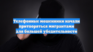Телефонные мошенники начали притворяться мигрантами для большей убедительности