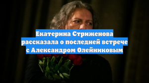 Екатерина Стриженова рассказала о последней встрече с Александром Олейниковым