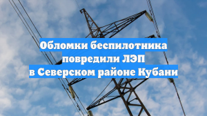 Обломки беспилотника повредили ЛЭП в одном из районов Кубани