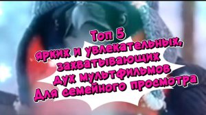 Топ 5 ярких,захватывающих дух мультфильмов. Для семейного просмотра