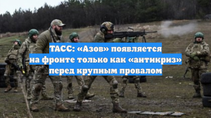 ТАСС: «Азов» появляется на фронте только как «антикриз» перед крупным провалом
