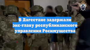 В Дагестане задержали экс-главу регионального подразделения Росимущества
