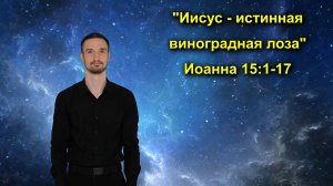 Иоанна 15:1-17 Иисус - истинная виноградная лоза