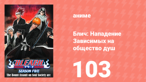 Блич: Нападение Зависимых на общество душ 103 серия (аниме-сериал, 2004)
