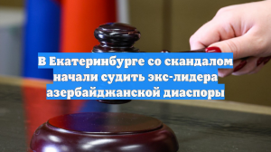 В Екатеринбурге со скандалом начали судить экс-лидера азербайджанской диаспоры