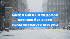 CNN: в США 1 млн домов остался без света из-за снежного шторма