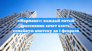 «Мармакс»: каждый пятый россиянин хочет взять семейную ипотеку до 1 февраля