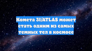 Комета 3I/ATLAS может стать одним из самых темных тел в космосе