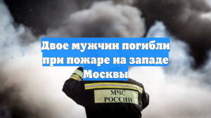 Число погибших при пожаре на западе Москвы увеличилось до двух
