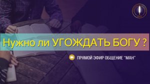 Нужно ли УГОЖДАТЬ БОГУ ?