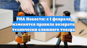 РИА Новости: с 1 февраля изменятся правила возврата технически сложного товара