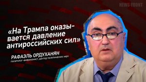 "На Трампа оказывается давление антироссийских сил" - Рафаэль Ордуханян