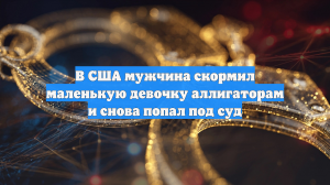 В США мужчина скормил маленькую девочку аллигаторам и снова попал под суд
