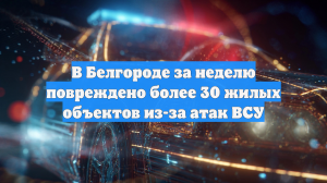 В Белгороде за неделю повреждено более 30 жилых объектов из-за атак ВСУ