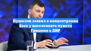 Пушилин заявил о концентрации боев у населенного пункта Гришино в ДНР