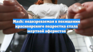 Mash: подозреваемая в похищении красноярского подростка стала жертвой аферистов