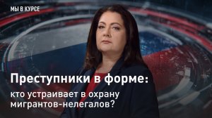 "Мы в курсе": Преступники в форме: кто устраивает в охрану мигрантов-нелегалов?