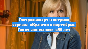 Гастроэксперт и актриса сериала «Кулагин и партнёры» Ганич скончалась в 59 лет