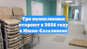 Три поликлиники откроют в 2026 году в Южно-Сахалинске