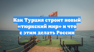 Как Турция строит новый «тюркский мир» и что с этим делать России
