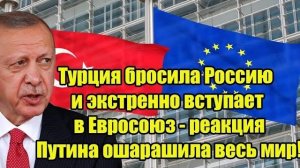 Турция бросила Россию и экстренно вступает в Евросоюз - реакция Путина ошарашила весь мир!