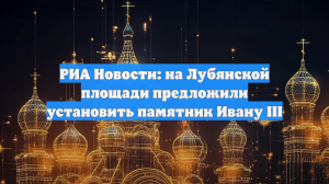 РИА Новости: на Лубянской площади предложили установить памятник Ивану III