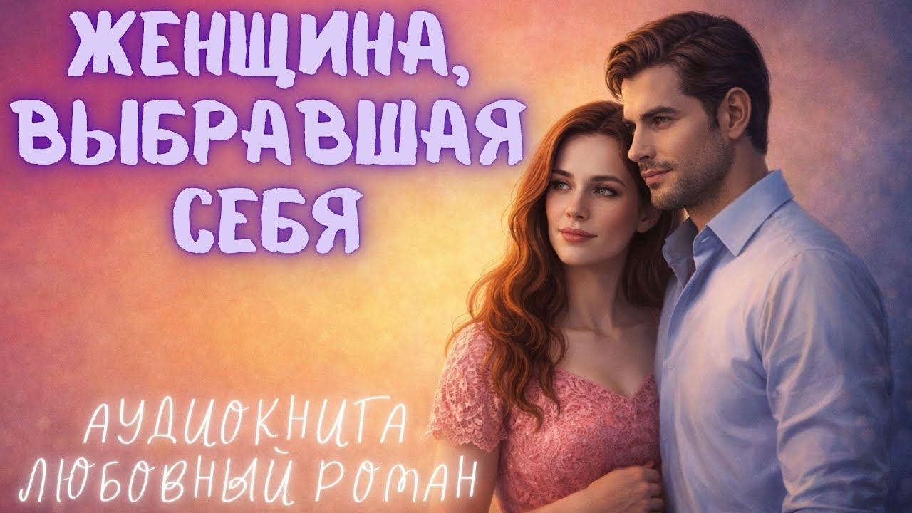 ЖЕНЩИНА, ВЫБРАВШАЯ СЕБЯ: СЛУШАТЬ АУДИОКНИГА ЛЮБОВНЫЙ РОМАН смотреть онлайн