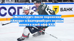 «Металлург» после поражения «Амура» в Екатеринбурге первым вышел в плей-офф КХЛ