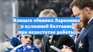 Плющев обвинил Ларионова в излишней болтовне при недостатке работы
