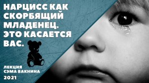 НАРЦИСС КАК СКОРБЯЩИЙ МЛАДЕНЕЦ. ЭТО КАСАЕТСЯ ВАС.