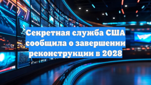 Секретная служба США сообщила о завершении реконструкции в 2028