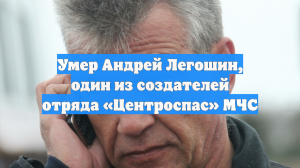 Умер Андрей Легошин, один из создателей отряда «Центроспас» МЧС