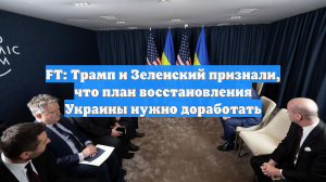 FT: Трамп и Зеленский признали, что план восстановления Украины нужно доработать