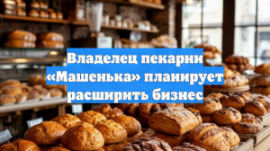 Владелец пекарни «Машенька» планирует расширить бизнес