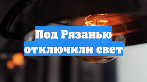 Под Рязанью отключили свет